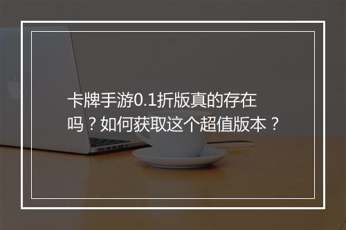卡牌手游0.1折版真的存在吗？如何获取这个超值版本？