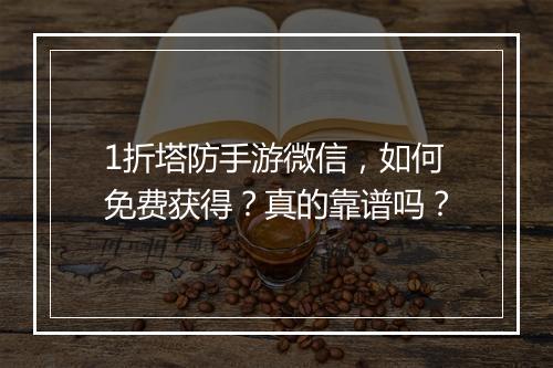 1折塔防手游微信，如何免费获得？真的靠谱吗？