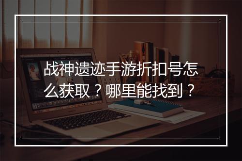 战神遗迹手游折扣号怎么获取？哪里能找到？