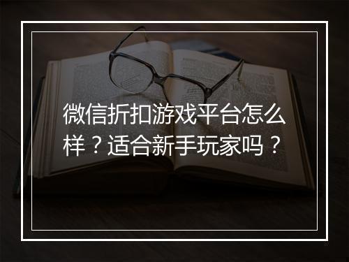 微信折扣游戏平台怎么样？适合新手玩家吗？