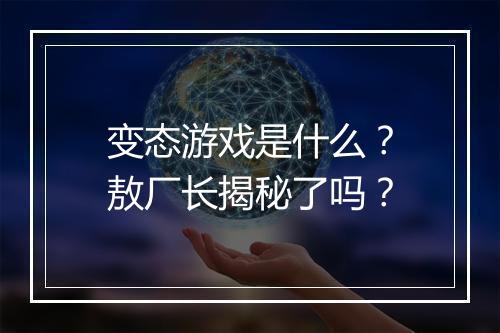 变态游戏是什么?敖厂长揭秘了吗?