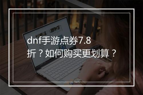 dnf手游点券7.8折？如何购买更划算？