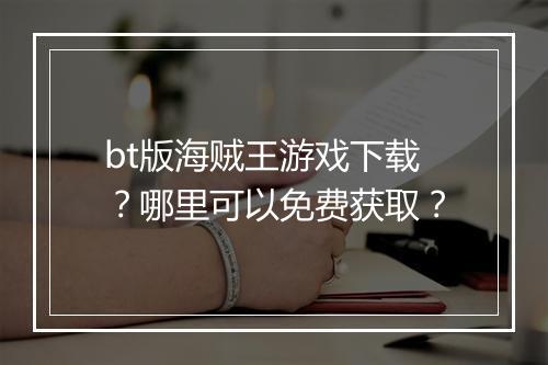 bt版海贼王游戏下载？哪里可以免费获取？