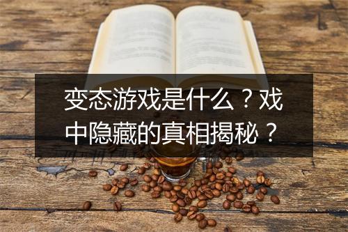 变态游戏是什么?戏中隐藏的真相揭秘?