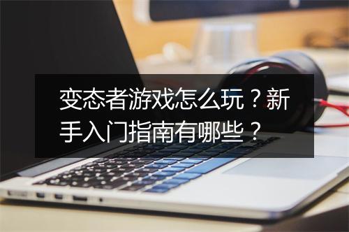 变态者游戏怎么玩？新手入门指南有哪些？