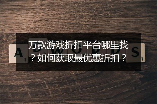万款游戏折扣平台哪里找？如何获取最优惠折扣？