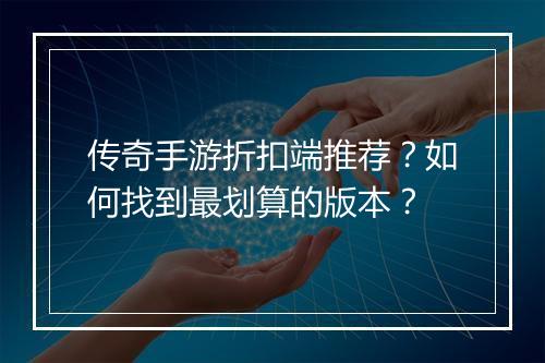 传奇手游折扣端推荐？如何找到最划算的版本？