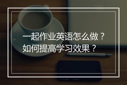一起作业英语怎么做？如何提高学习效果？