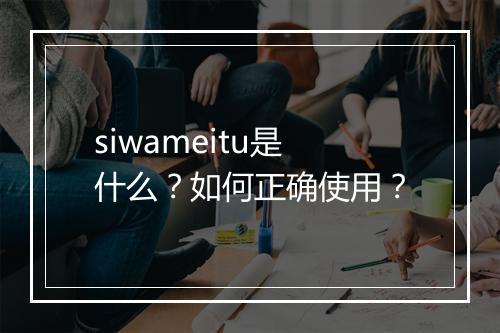 siwameitu是什么?如何正确使用?