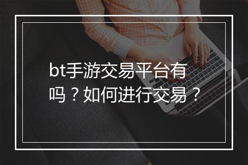 bt手游交易平台有吗？如何进行交易？