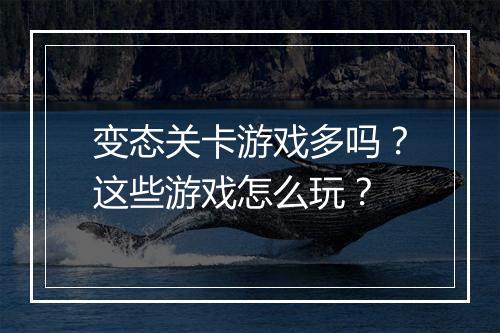 变态关卡游戏多吗?这些游戏怎么玩?