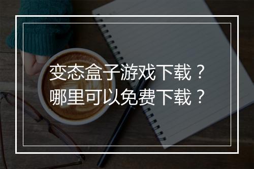 变态盒子游戏下载？哪里可以免费下载？