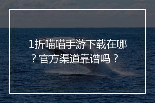 1折喵喵手游下载在哪？官方渠道靠谱吗？