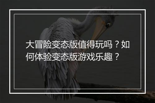 大冒险变态版值得玩吗？如何体验变态版游戏乐趣？
