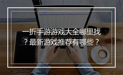 一折手游游戏大全哪里找?最新游戏推荐有哪些?