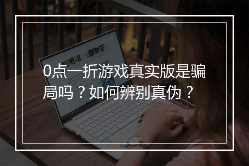 0点一折游戏真实版是骗局吗?如何辨别真伪?