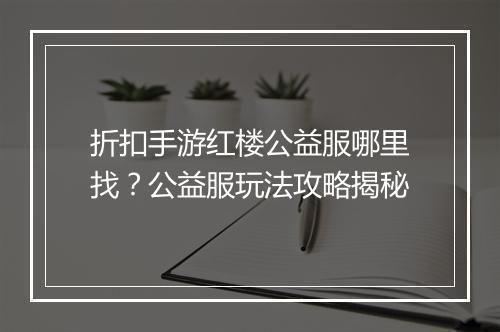 折扣手游红楼公益服哪里找?公益服玩法攻略揭秘