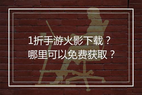 1折手游火影下载？哪里可以免费获取？
