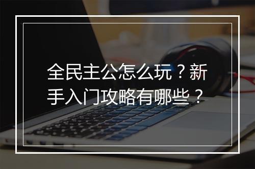 全民主公怎么玩？新手入门攻略有哪些？