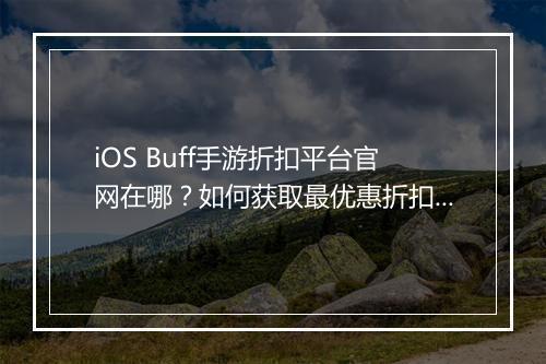 iOS Buff手游折扣平台官网在哪？如何获取最优惠折扣？