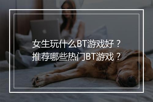 女生玩什么BT游戏好？推荐哪些热门BT游戏？