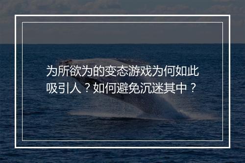 为所欲为的变态游戏为何如此吸引人?如何避免沉迷其中?