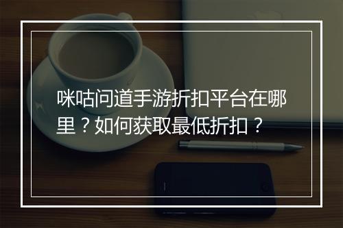 咪咕问道手游折扣平台在哪里？如何获取最低折扣？