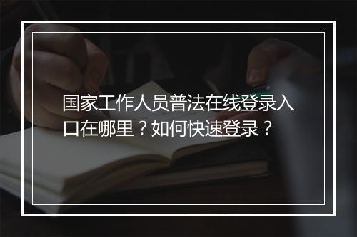国家工作人员普法在线登录入口在哪里？如何快速登录？