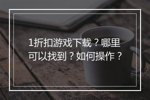 1折扣游戏下载？哪里可以找到？如何操作？