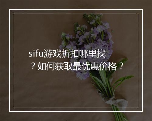 sifu游戏折扣哪里找？如何获取最优惠价格？