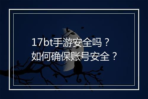 17bt手游安全吗？如何确保账号安全？