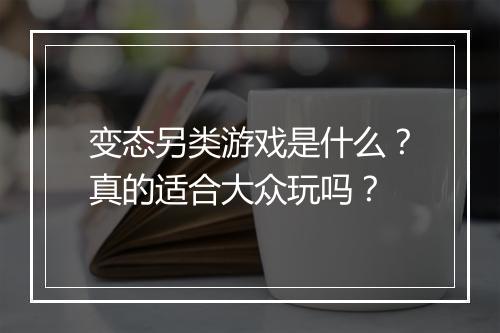 变态另类游戏是什么？真的适合大众玩吗？