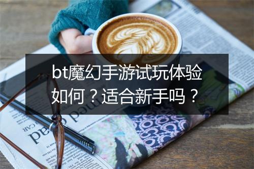 bt魔幻手游试玩体验如何?适合新手吗?