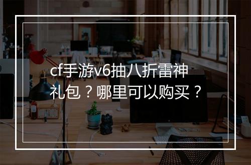 cf手游v6抽八折雷神礼包?哪里可以购买?