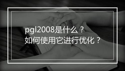 pgl2008是什么？如何使用它进行优化？