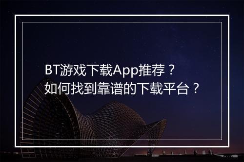 BT游戏下载App推荐？如何找到靠谱的下载平台？