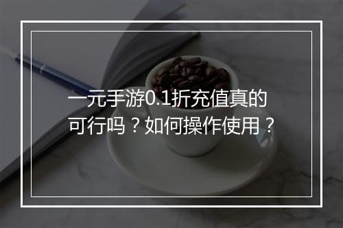 一元手游0.1折充值真的可行吗?如何操作使用?