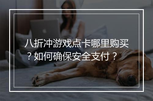 八折冲游戏点卡哪里购买？如何确保安全支付？
