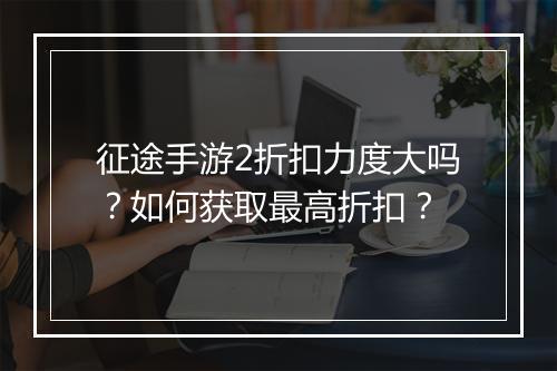 征途手游2折扣力度大吗？如何获取最高折扣？