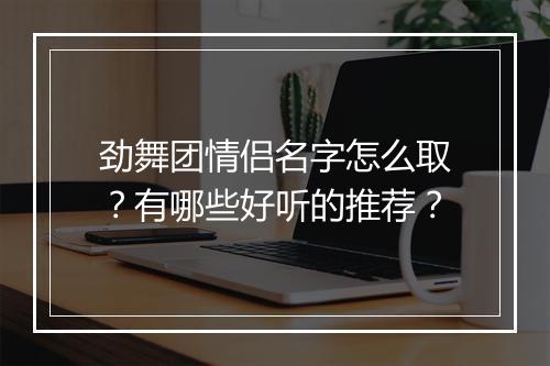 劲舞团情侣名字怎么取?有哪些好听的推荐?