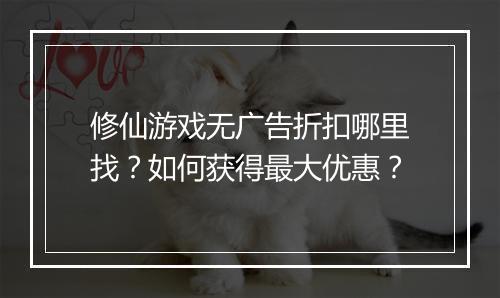 修仙游戏无广告折扣哪里找？如何获得最大优惠？
