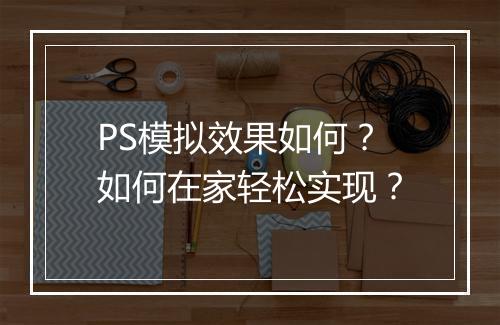 PS模拟效果如何?如何在家轻松实现?