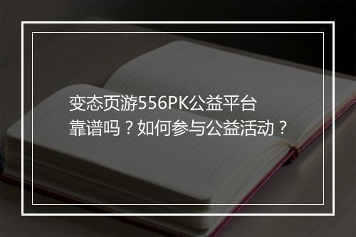 变态页游556PK公益平台靠谱吗?如何参与公益活动?