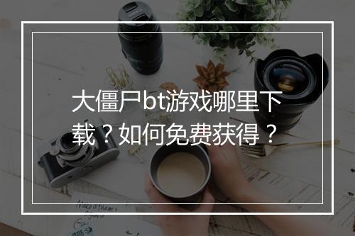 大僵尸bt游戏哪里下载?如何免费获得?