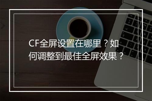CF全屏设置在哪里？如何调整到最佳全屏效果？
