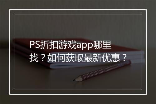 PS折扣游戏app哪里找？如何获取最新优惠？