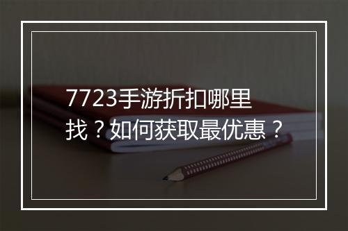 7723手游折扣哪里找？如何获取最优惠？