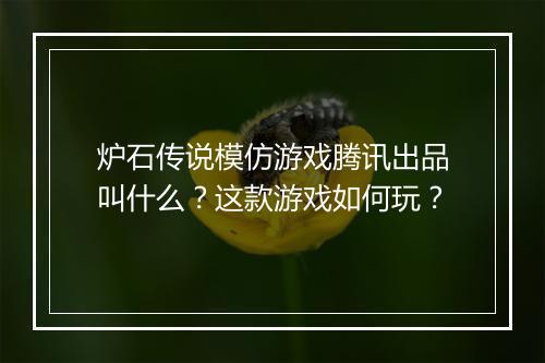 炉石传说模仿游戏腾讯出品叫什么？这款游戏如何玩？