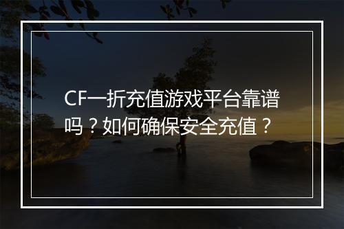 CF一折充值游戏平台靠谱吗？如何确保安全充值？