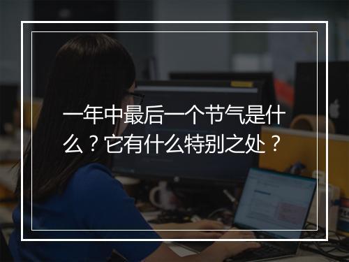 一年中最后一个节气是什么？它有什么特别之处？
